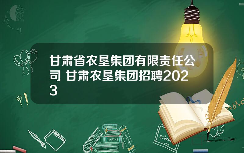 甘肃省农垦集团有限责任公司 甘肃农垦集团招聘2023